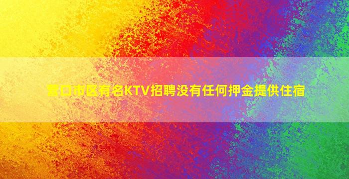 营口市区有名KTV招聘没有任何押金提供住宿